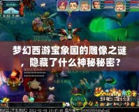 夢幻西游寶象國的雕像之謎，隱藏了什么神秘秘密？