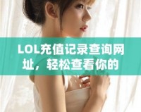 LOL充值記錄查詢網(wǎng)址，輕松查看你的所有充值歷史！
