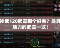 神武120武器哪個(gè)好看？最具魅力的武器一覽！