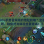 《LOL手游官網預約地址在哪？全面解析，助你搶先體驗全新版本！》