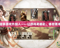 三國殺游戲外加入——讓游戲更精彩，體驗更豐富