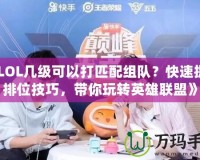 《LOL幾級可以打匹配組隊？快速提升排位技巧，帶你玩轉英雄聯盟》