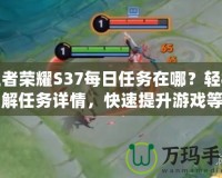 王者榮耀S37每日任務(wù)在哪？輕松了解任務(wù)詳情，快速提升游戲等級(jí)！