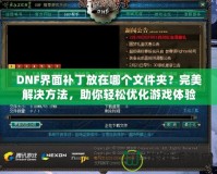 DNF界面補丁放在哪個文件夾？完美解決方法，助你輕松優化游戲體驗！