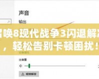 使命召喚8現代戰爭3閃退解決方案，輕松告別卡頓困擾！