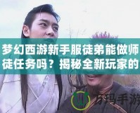 夢幻西游新手服徒弟能做師徒任務嗎？揭秘全新玩家的成長之路