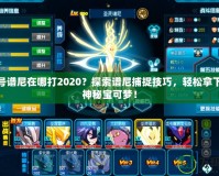 賽爾號譜尼在哪打2020？探索譜尼捕捉技巧，輕松拿下這只神秘寶可夢！