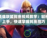 英雄聯盟鱷魚視頻教學：輕松上手，快速掌握鱷魚技巧