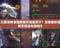 《三國殺鐘會潛蛟覬天保底多少？深度解析潛蛟覬天玩法與策略》