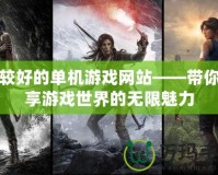 比較好的單機游戲網站——帶你暢享游戲世界的無限魅力