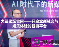 大話論壇官網(wǎng)——開啟全新社交與娛樂體驗(yàn)的智能平臺