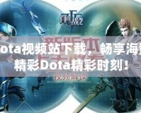 Dota視頻站下載，暢享海量精彩Dota精彩時刻！