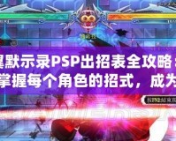 蒼翼默示錄PSP出招表全攻略：輕松掌握每個角色的招式，成為對戰(zhàn)高手！