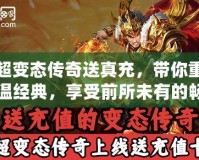 超變態(tài)傳奇送真充，帶你重溫經(jīng)典，享受前所未有的暢爽體驗(yàn)！