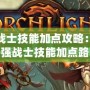火炬之光戰(zhàn)士技能加點攻略：全面解析最強戰(zhàn)士技能加點路線