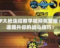 DNF大槍連招教學視頻完整版：快速提升你的戰斗技巧！