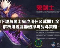 地下城與勇士鬼泣用什么武器？全面解析鬼泣武器選擇與戰斗策略
