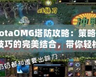 DotaOMG塔防攻略：策略與技巧的完美結合，帶你輕松制霸戰場