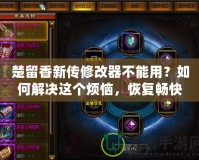 楚留香新傳修改器不能用？如何解決這個煩惱，恢復(fù)暢快游戲體驗！