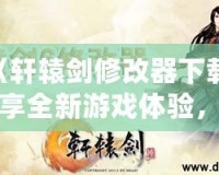 《軒轅劍修改器下載：暢享全新游戲體驗，輕松破解每個難關！》