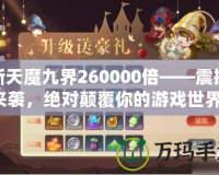新天魔九界260000倍——震撼來襲，絕對顛覆你的游戲世界！
