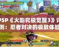 PSP《火影究極覺醒3》評測：忍者對決的極致體驗(yàn)