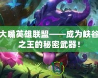 大嘴英雄聯盟——成為峽谷之王的秘密武器！
