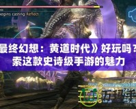 《最終幻想：黃道時(shí)代》好玩嗎？探索這款史詩級(jí)手游的魅力