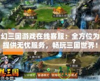 夢幻三國游戲在線客服：全方位為你提供無憂服務，暢玩三國世界！