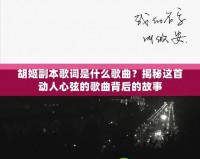 胡姬副本歌詞是什么歌曲？揭秘這首動人心弦的歌曲背后的故事