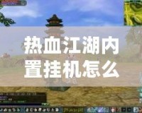 熱血江湖內置掛機怎么用？讓你輕松升職打怪，游戲更輕松！