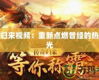 傳奇歸來視頻：重新點(diǎn)燃曾經(jīng)的熱血時(shí)光