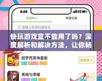 快玩游戲盒不能用了嗎？深度解析和解決方法，讓你暢玩游戲不再受限！