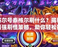 賽爾號泰格爾刷什么？揭秘最強(qiáng)刷怪策略，助你輕松提升實(shí)力！