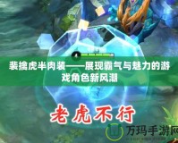 裴擒虎半肉裝——展現霸氣與魅力的游戲角色新風潮
