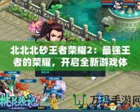 北北北砂王者榮耀2：最強(qiáng)王者的榮耀，開啟全新游戲體驗