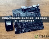 配置要求低的電腦游戲網絡游戲推薦：不再為硬件發愁，輕松暢玩游戲世界