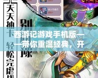 西游記游戲手機版——帶你重溫經(jīng)典，開啟全新冒險