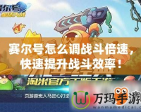 賽爾號怎么調戰斗倍速，快速提升戰斗效率！