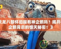 《天龍八部懷舊服有神企鵝嗎？揭開神秘企鵝背后的驚天秘密！》