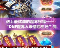 送上最炫酷的魔界祝福——“DNF魔界人表情包生日”完美呈現！
