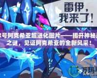 賽爾號阿克希亞超進化圖片——揭開神秘進化之謎，見證阿克希亞的全新風采！