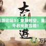 大話西游論壇3：穿越時空，重溫經典，開啟全新冒險！