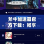 斧牛加速器官方下載：暢享極速網絡體驗，游戲與視頻更流暢