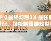 PSP《最終幻想3》最強職業搭配，輕松制霸游戲世界