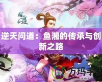 逆天問道：魚湘的傳承與創新之路