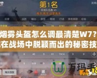 CF煙霧頭盔怎么調(diào)最清楚W7？讓你在戰(zhàn)場中脫穎而出的秘密技巧！