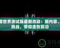 魔獸世界測試服最新改動：新內容、新挑戰，帶你走在前沿