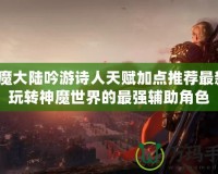 神魔大陸吟游詩人天賦加點推薦最新：玩轉神魔世界的最強輔助角色
