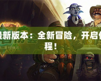 魔獸最新版本：全新冒險，開啟傳奇征程！